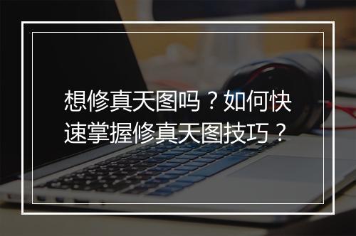 想修真天图吗?如何快速掌握修真天图技巧?