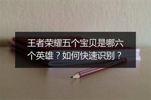 王者荣耀五个宝贝是哪六个英雄？如何快速识别？