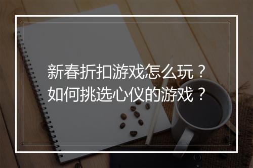 新春折扣游戏怎么玩?如何挑选心仪的游戏?