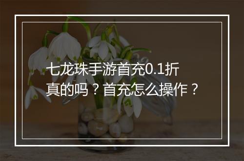 七龙珠手游首充0.1折真的吗？首充怎么操作？