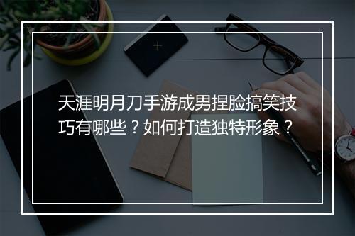 天涯明月刀手游成男捏脸搞笑技巧有哪些？如何打造独特形象？