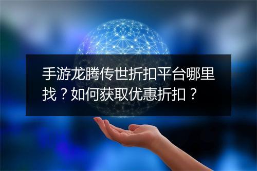 手游龙腾传世折扣平台哪里找?如何获取优惠折扣?