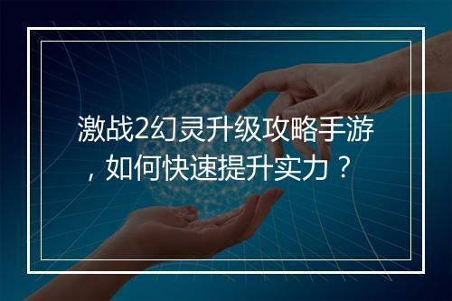激战2幻灵升级攻略手游，如何快速提升实力？