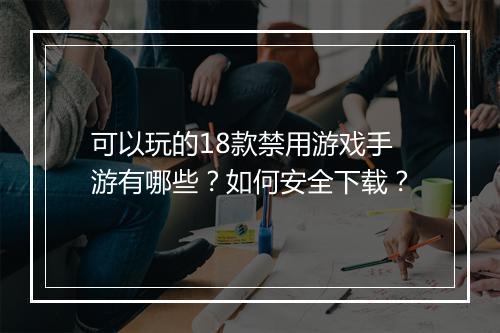 可以玩的18款禁用游戏手游有哪些?如何安全下载?