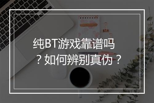 纯BT游戏靠谱吗？如何辨别真伪？