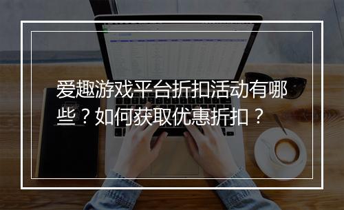 爱趣游戏平台折扣活动有哪些?如何获取优惠折扣?