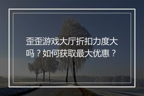 歪歪游戏大厅折扣力度大吗?如何获取最大优惠?