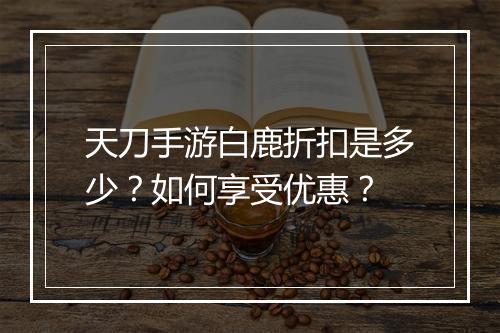 天刀手游白鹿折扣是多少?如何享受优惠?
