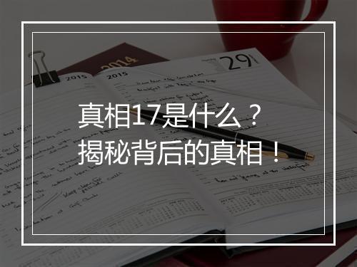 真相17是什么？揭秘背后的真相！