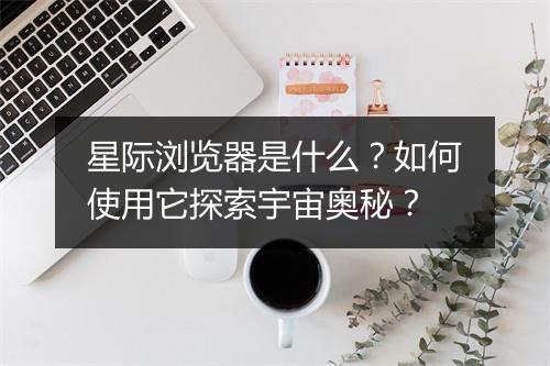 星际浏览器是什么？如何使用它探索宇宙奥秘？