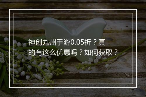 神创九州手游0.05折？真的有这么优惠吗？如何获取？