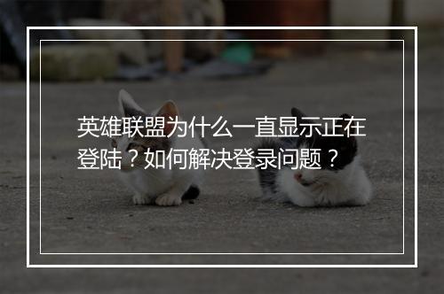 英雄联盟为什么一直显示正在登陆?如何解决登录问题?