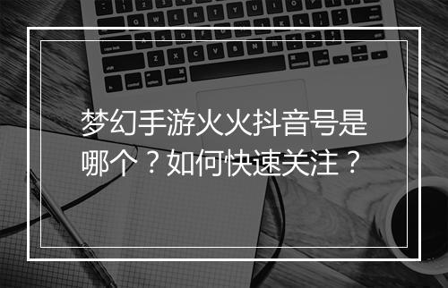 梦幻手游火火抖音号是哪个？如何快速关注？