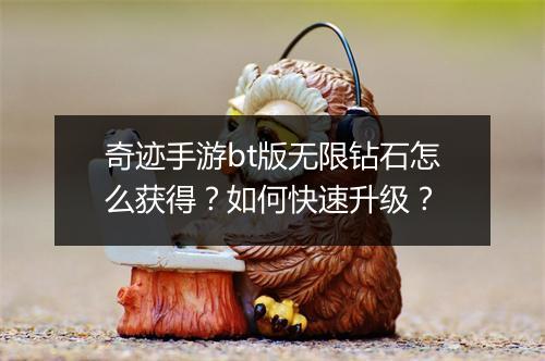 奇迹手游bt版无限钻石怎么获得?如何快速升级?