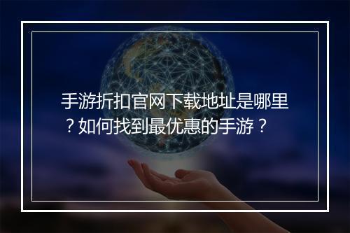 手游折扣官网下载地址是哪里?如何找到最优惠的手游?