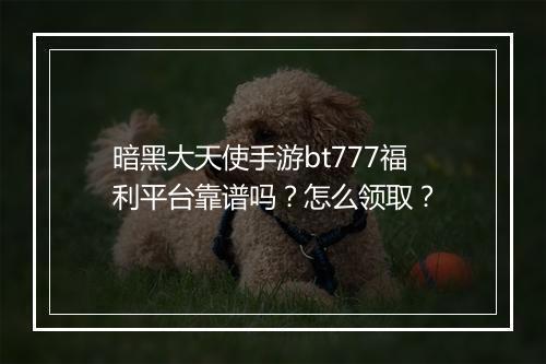 暗黑大天使手游bt777福利平台靠谱吗?怎么领取?