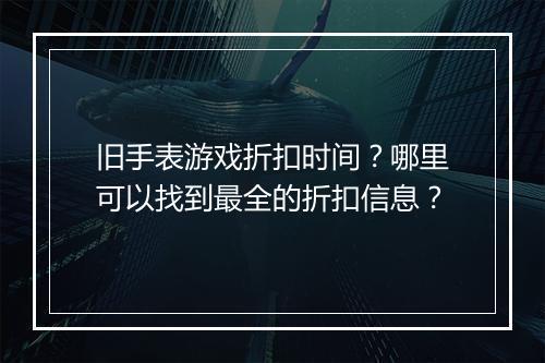 旧手表游戏折扣时间?哪里可以找到最全的折扣信息?
