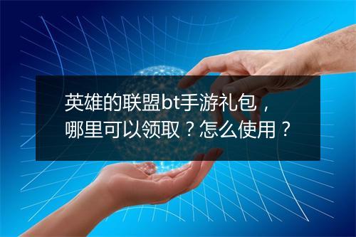英雄的联盟bt手游礼包,哪里可以领取?怎么使用?