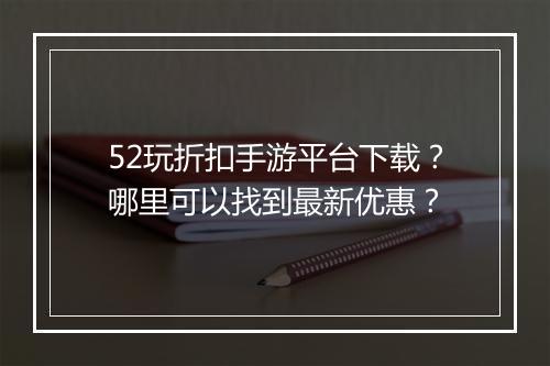 52玩折扣手游平台下载?哪里可以找到最新优惠?