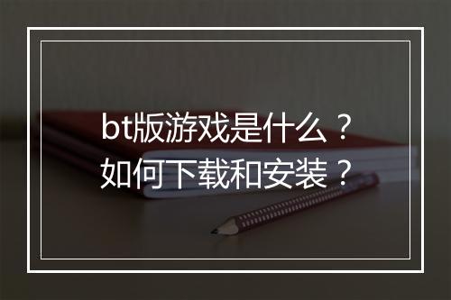 bt版游戏是什么?如何下载和安装?