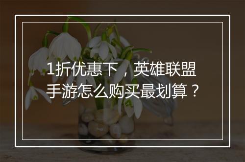 1折优惠下,英雄联盟手游怎么购买最划算?