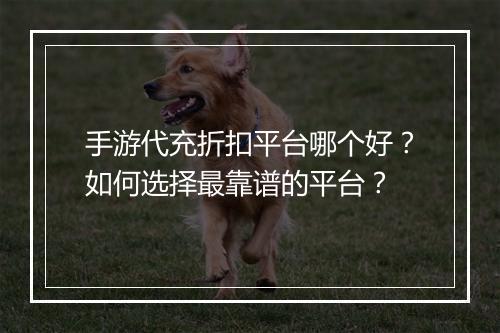 手游代充折扣平台哪个好？如何选择最靠谱的平台？