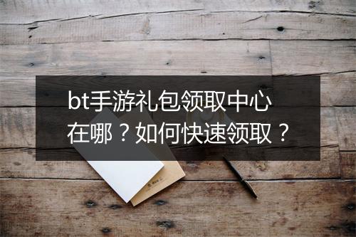 bt手游礼包领取中心在哪?如何快速领取?