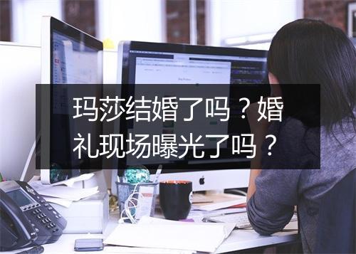 玛莎结婚了吗？婚礼现场曝光了吗？