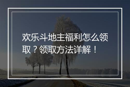 欢乐斗地主福利怎么领取？领取方法详解！