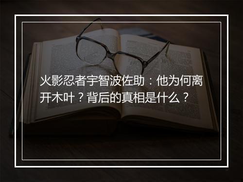 火影忍者宇智波佐助:他为何离开木叶?背后的真相是什么?