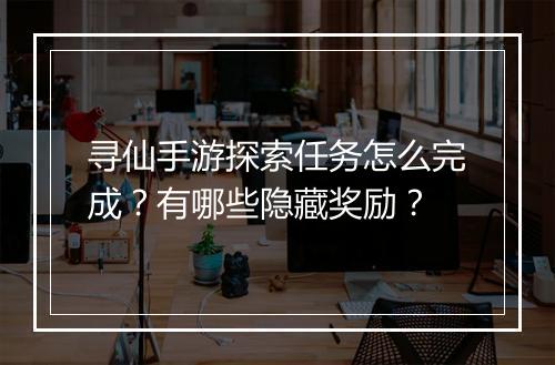 寻仙手游探索任务怎么完成?有哪些隐藏奖励?