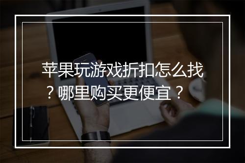苹果玩游戏折扣怎么找?哪里购买更便宜?