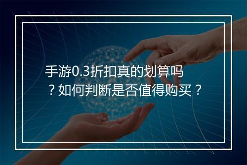 手游0.3折扣真的划算吗?如何判断是否值得购买?