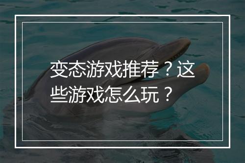 变态游戏推荐?这些游戏怎么玩?