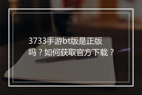 3733手游bt版是正版吗?如何获取官方下载?