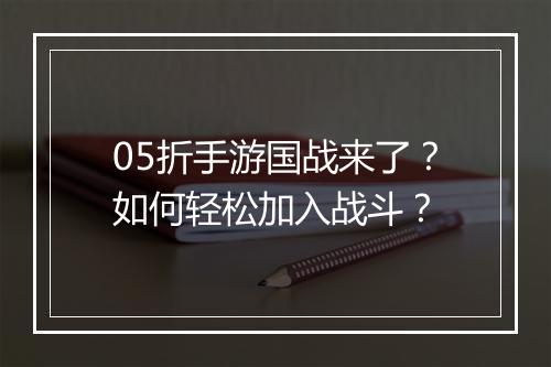 05折手游国战来了?如何轻松加入战斗?