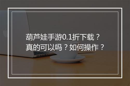 葫芦娃手游0.1折下载？真的可以吗？如何操作？