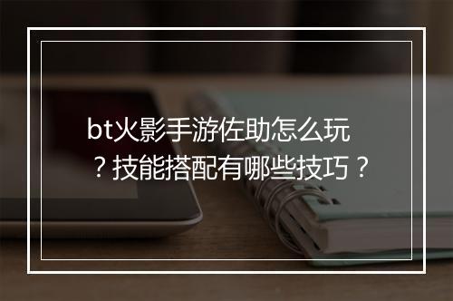 bt火影手游佐助怎么玩?技能搭配有哪些技巧?