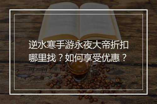 逆水寒手游永夜大帝折扣哪里找?如何享受优惠?