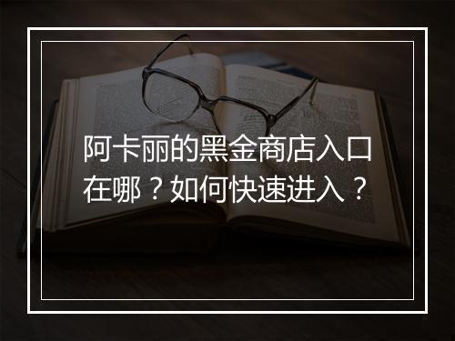 阿卡丽的黑金商店入口在哪？如何快速进入？