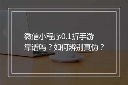 微信小程序0.1折手游靠谱吗?如何辨别真伪?
