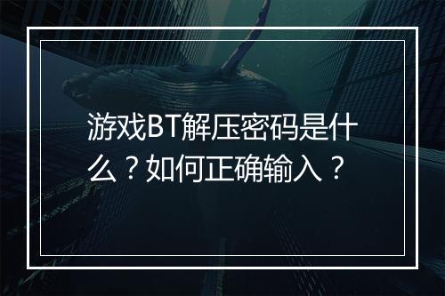 游戏BT解压密码是什么？如何正确输入？