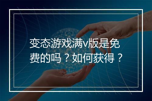 变态游戏满v版是免费的吗？如何获得？
