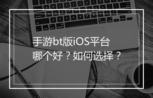 手游bt版iOS平台哪个好?如何选择?