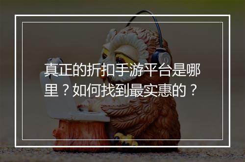 真正的折扣手游平台是哪里?如何找到最实惠的?
