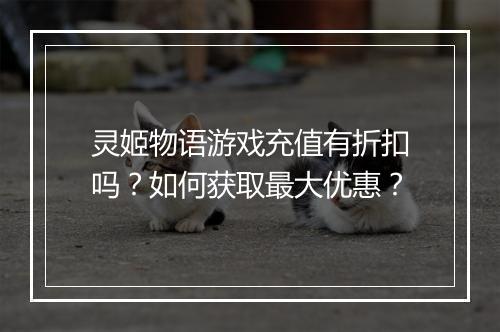 灵姬物语游戏充值有折扣吗?如何获取最大优惠?
