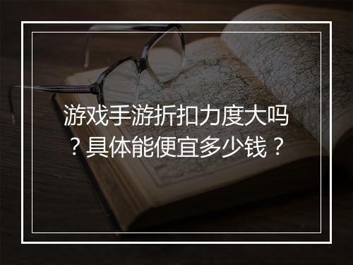 游戏手游折扣力度大吗?具体能便宜多少钱?
