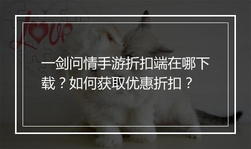 一剑问情手游折扣端在哪下载？如何获取优惠折扣？