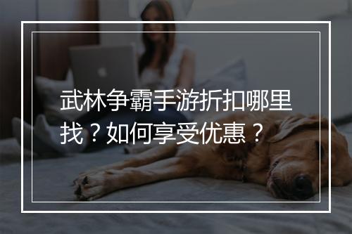 武林争霸手游折扣哪里找?如何享受优惠?