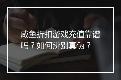 咸鱼折扣游戏充值靠谱吗?如何辨别真伪?
